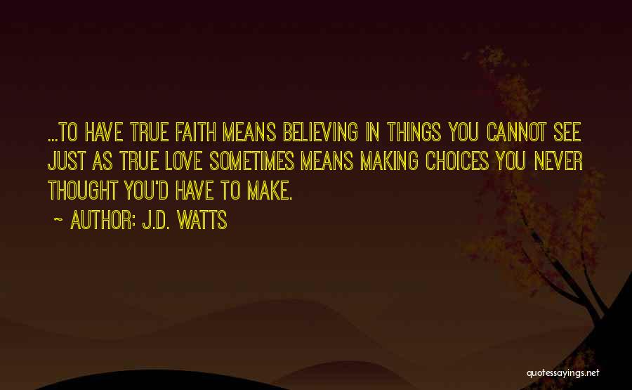 J.D. Watts Quotes: ...to Have True Faith Means Believing In Things You Cannot See Just As True Love Sometimes Means Making Choices You