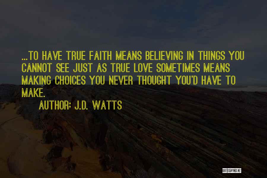 J.D. Watts Quotes: ...to Have True Faith Means Believing In Things You Cannot See Just As True Love Sometimes Means Making Choices You