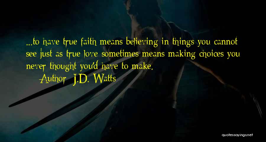 J.D. Watts Quotes: ...to Have True Faith Means Believing In Things You Cannot See Just As True Love Sometimes Means Making Choices You