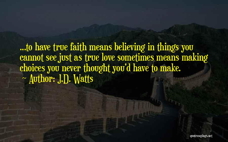 J.D. Watts Quotes: ...to Have True Faith Means Believing In Things You Cannot See Just As True Love Sometimes Means Making Choices You