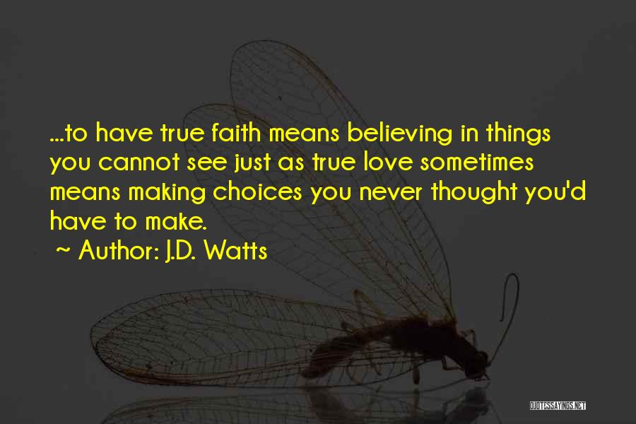 J.D. Watts Quotes: ...to Have True Faith Means Believing In Things You Cannot See Just As True Love Sometimes Means Making Choices You
