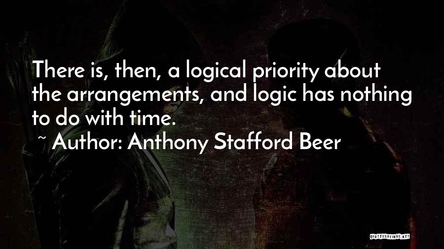 Anthony Stafford Beer Quotes: There Is, Then, A Logical Priority About The Arrangements, And Logic Has Nothing To Do With Time.