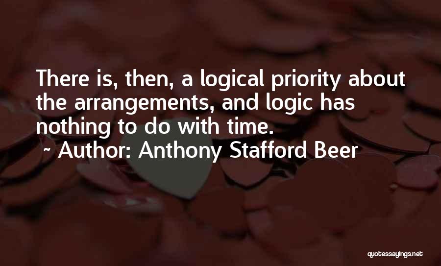 Anthony Stafford Beer Quotes: There Is, Then, A Logical Priority About The Arrangements, And Logic Has Nothing To Do With Time.