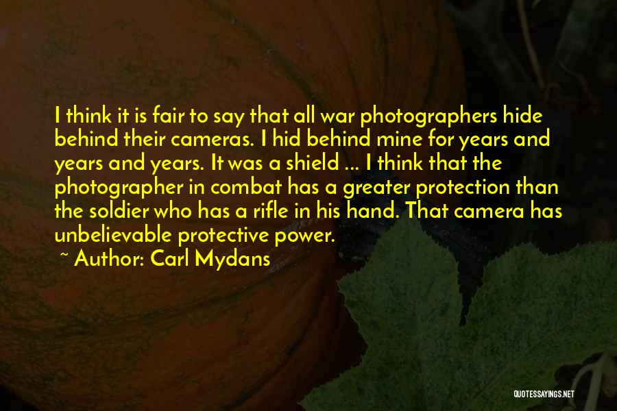 Carl Mydans Quotes: I Think It Is Fair To Say That All War Photographers Hide Behind Their Cameras. I Hid Behind Mine For