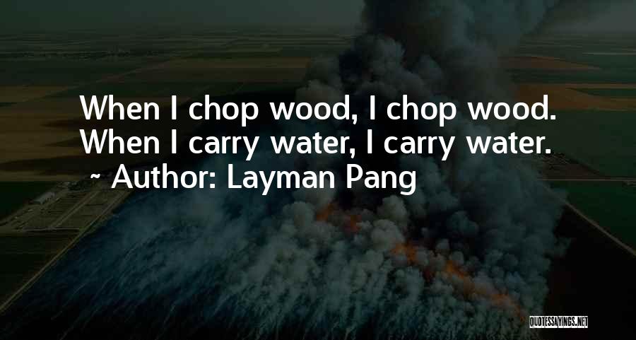 Layman Pang Quotes: When I Chop Wood, I Chop Wood. When I Carry Water, I Carry Water.