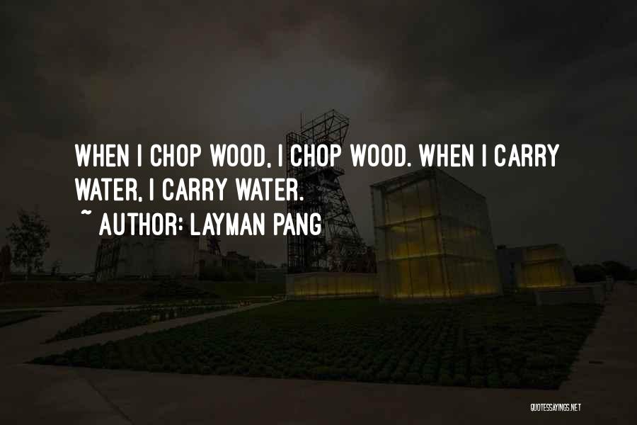 Layman Pang Quotes: When I Chop Wood, I Chop Wood. When I Carry Water, I Carry Water.