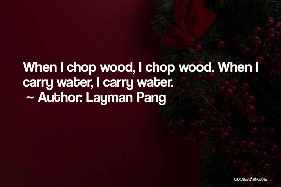 Layman Pang Quotes: When I Chop Wood, I Chop Wood. When I Carry Water, I Carry Water.
