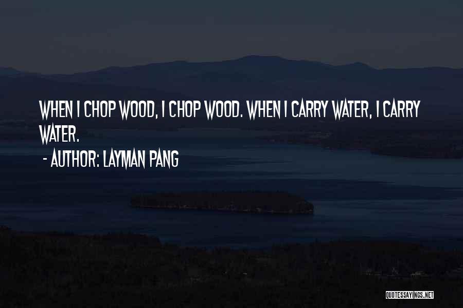 Layman Pang Quotes: When I Chop Wood, I Chop Wood. When I Carry Water, I Carry Water.