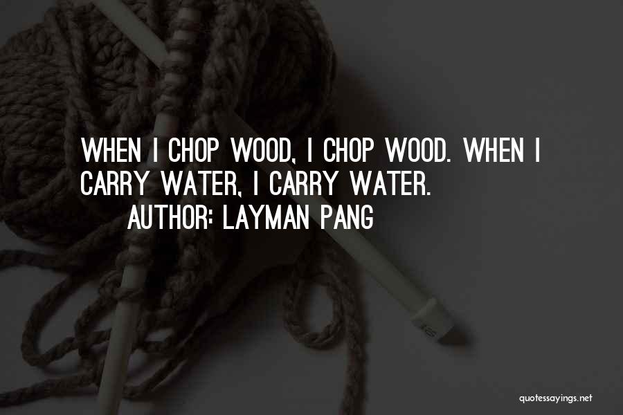 Layman Pang Quotes: When I Chop Wood, I Chop Wood. When I Carry Water, I Carry Water.