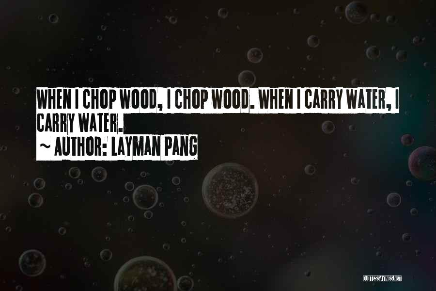 Layman Pang Quotes: When I Chop Wood, I Chop Wood. When I Carry Water, I Carry Water.