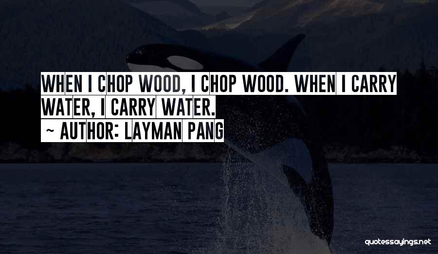 Layman Pang Quotes: When I Chop Wood, I Chop Wood. When I Carry Water, I Carry Water.