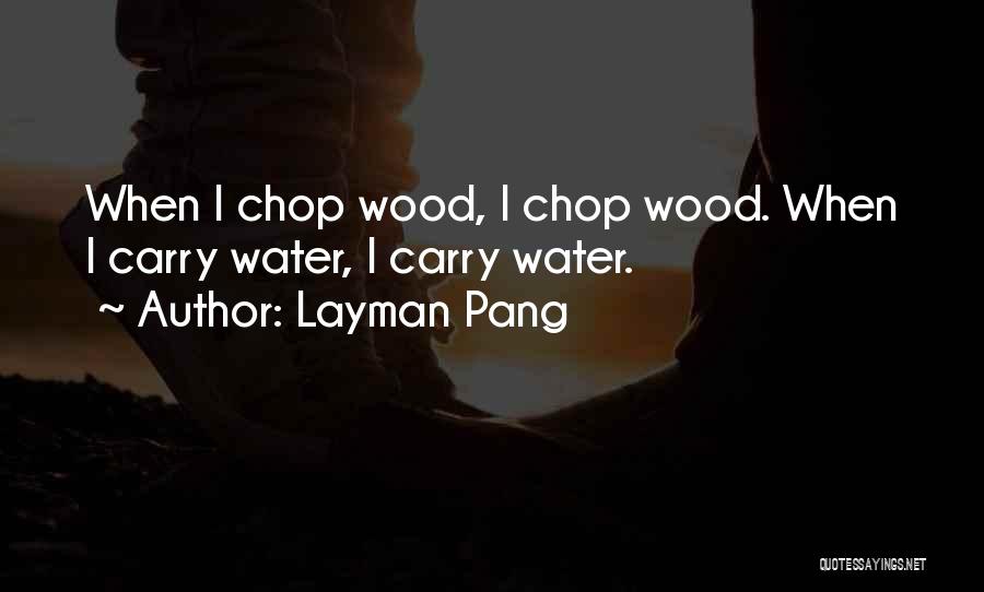 Layman Pang Quotes: When I Chop Wood, I Chop Wood. When I Carry Water, I Carry Water.