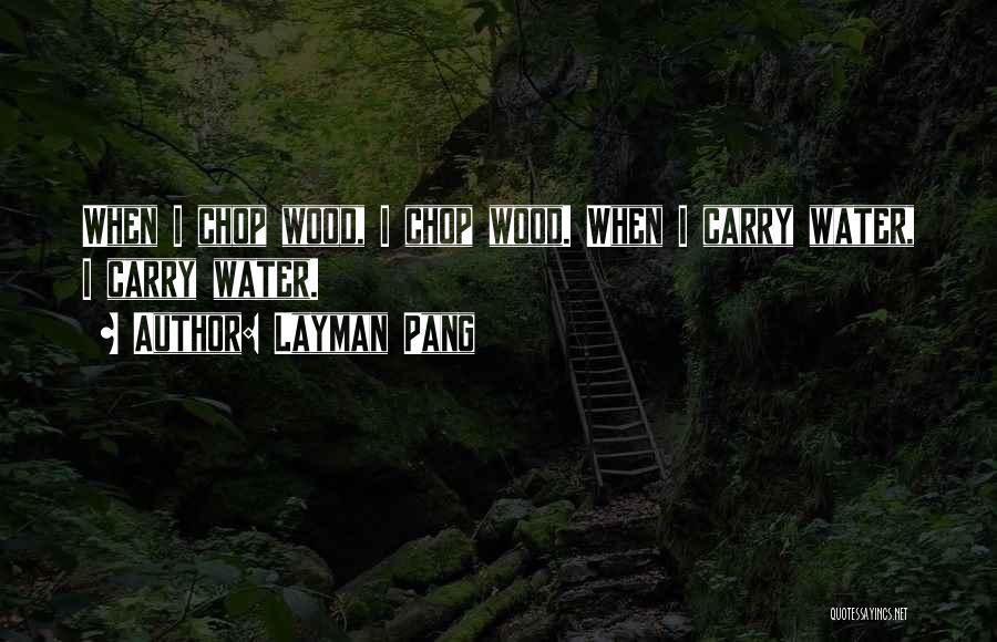 Layman Pang Quotes: When I Chop Wood, I Chop Wood. When I Carry Water, I Carry Water.