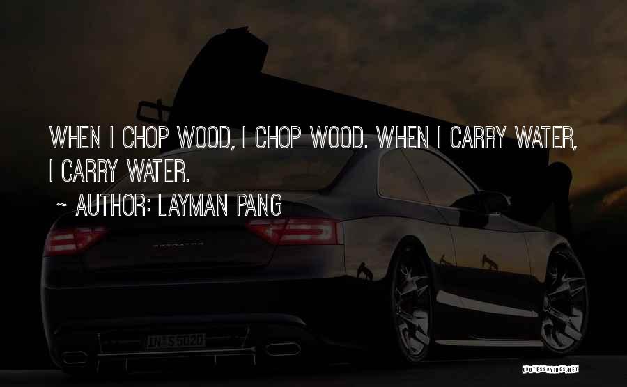 Layman Pang Quotes: When I Chop Wood, I Chop Wood. When I Carry Water, I Carry Water.