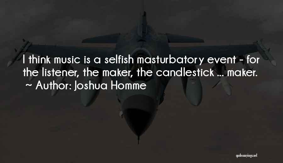 Joshua Homme Quotes: I Think Music Is A Selfish Masturbatory Event - For The Listener, The Maker, The Candlestick ... Maker.
