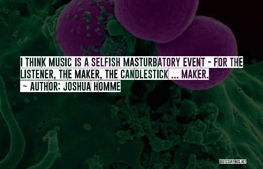 Joshua Homme Quotes: I Think Music Is A Selfish Masturbatory Event - For The Listener, The Maker, The Candlestick ... Maker.