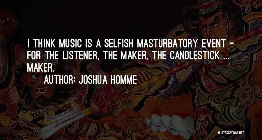 Joshua Homme Quotes: I Think Music Is A Selfish Masturbatory Event - For The Listener, The Maker, The Candlestick ... Maker.