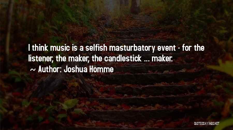 Joshua Homme Quotes: I Think Music Is A Selfish Masturbatory Event - For The Listener, The Maker, The Candlestick ... Maker.