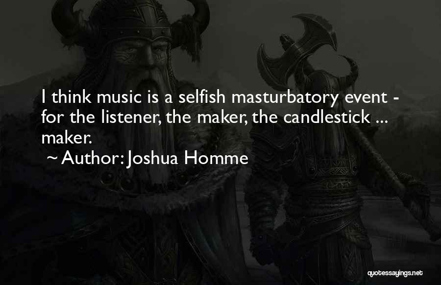 Joshua Homme Quotes: I Think Music Is A Selfish Masturbatory Event - For The Listener, The Maker, The Candlestick ... Maker.