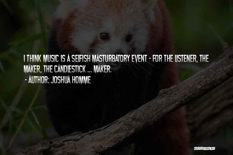 Joshua Homme Quotes: I Think Music Is A Selfish Masturbatory Event - For The Listener, The Maker, The Candlestick ... Maker.