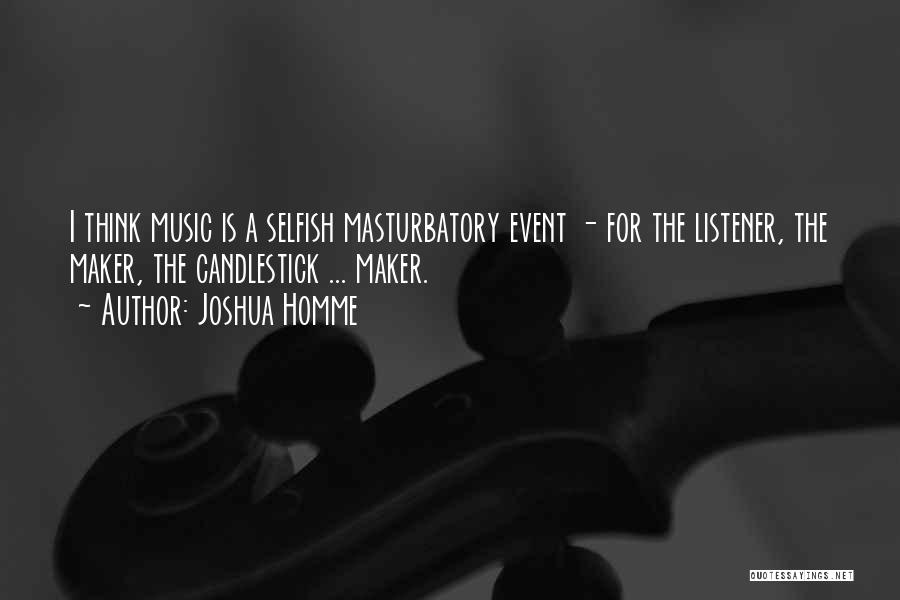 Joshua Homme Quotes: I Think Music Is A Selfish Masturbatory Event - For The Listener, The Maker, The Candlestick ... Maker.