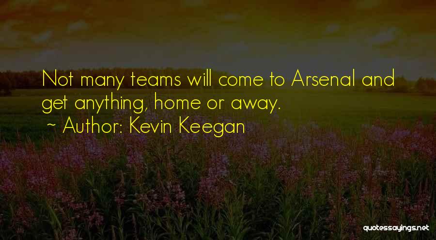 Kevin Keegan Quotes: Not Many Teams Will Come To Arsenal And Get Anything, Home Or Away.