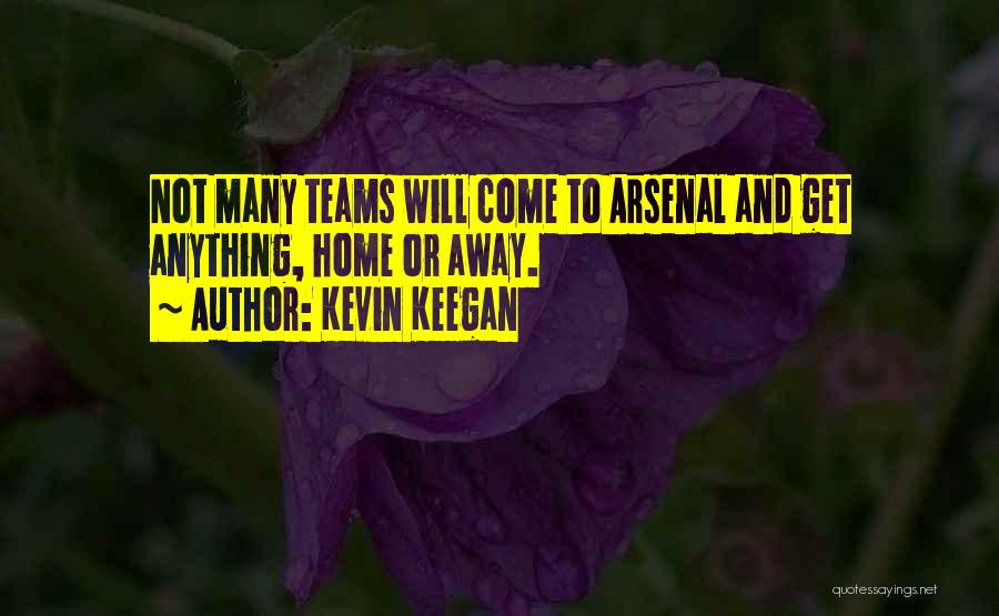 Kevin Keegan Quotes: Not Many Teams Will Come To Arsenal And Get Anything, Home Or Away.