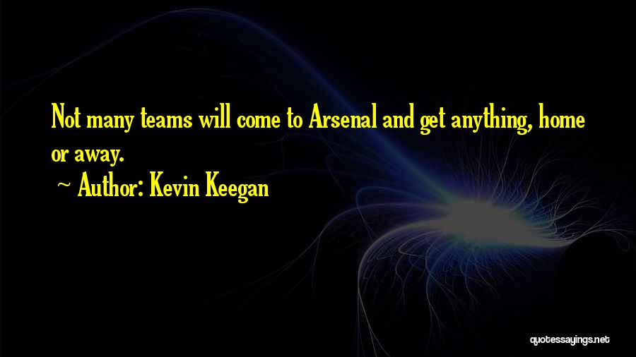 Kevin Keegan Quotes: Not Many Teams Will Come To Arsenal And Get Anything, Home Or Away.