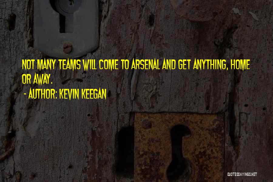 Kevin Keegan Quotes: Not Many Teams Will Come To Arsenal And Get Anything, Home Or Away.