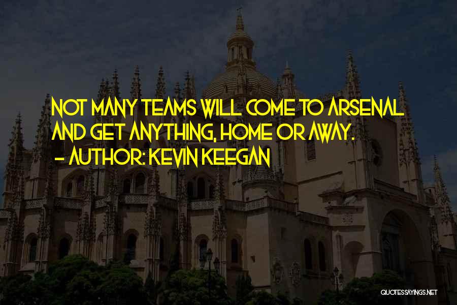 Kevin Keegan Quotes: Not Many Teams Will Come To Arsenal And Get Anything, Home Or Away.