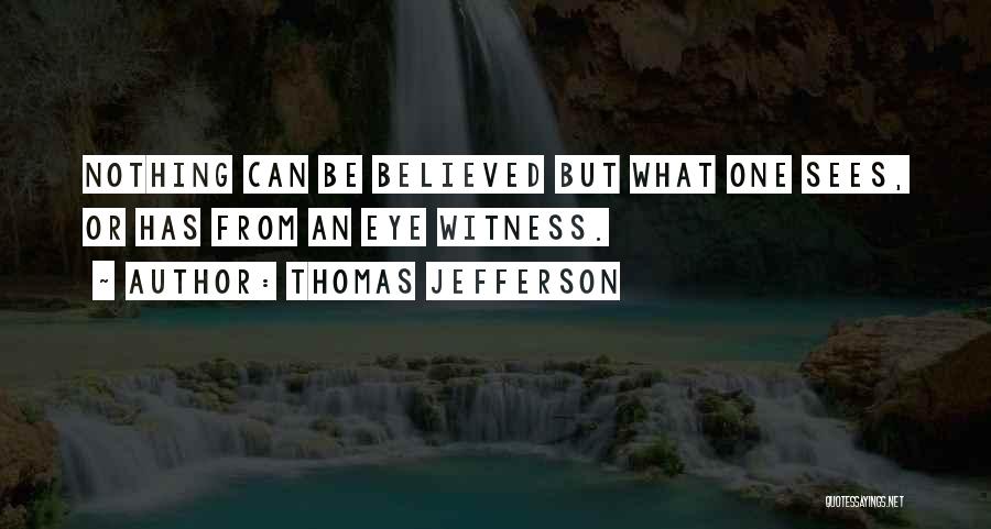 Thomas Jefferson Quotes: Nothing Can Be Believed But What One Sees, Or Has From An Eye Witness.