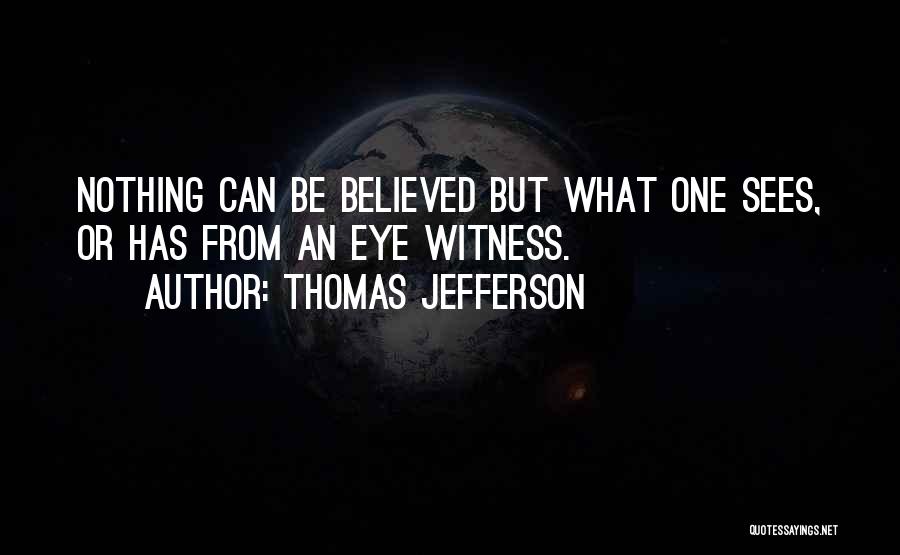 Thomas Jefferson Quotes: Nothing Can Be Believed But What One Sees, Or Has From An Eye Witness.