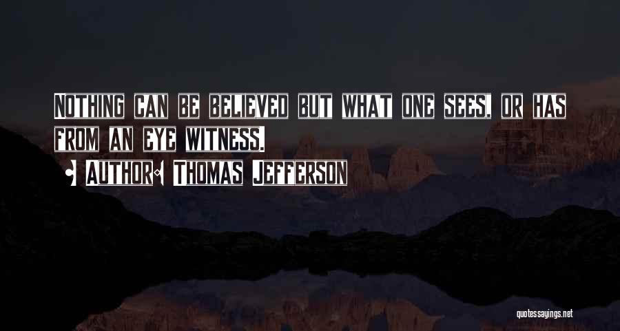 Thomas Jefferson Quotes: Nothing Can Be Believed But What One Sees, Or Has From An Eye Witness.