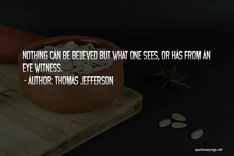 Thomas Jefferson Quotes: Nothing Can Be Believed But What One Sees, Or Has From An Eye Witness.