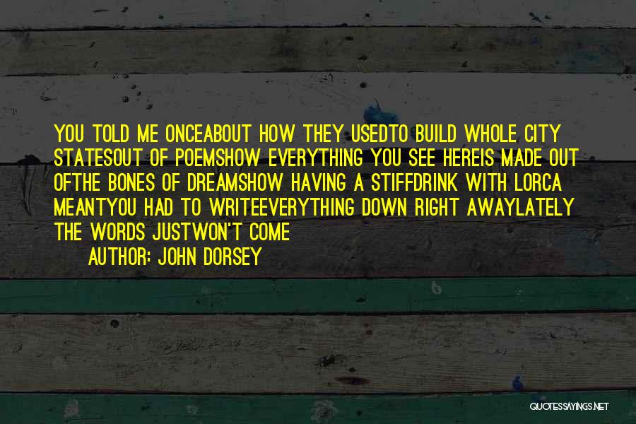 John Dorsey Quotes: You Told Me Onceabout How They Usedto Build Whole City Statesout Of Poemshow Everything You See Hereis Made Out Ofthe