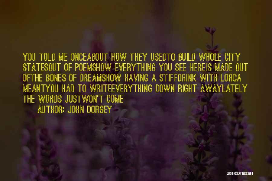 John Dorsey Quotes: You Told Me Onceabout How They Usedto Build Whole City Statesout Of Poemshow Everything You See Hereis Made Out Ofthe