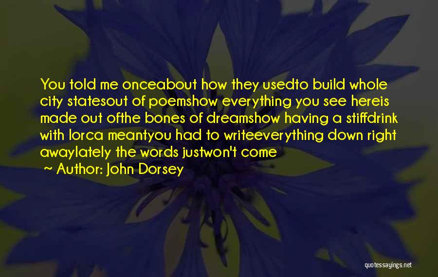 John Dorsey Quotes: You Told Me Onceabout How They Usedto Build Whole City Statesout Of Poemshow Everything You See Hereis Made Out Ofthe