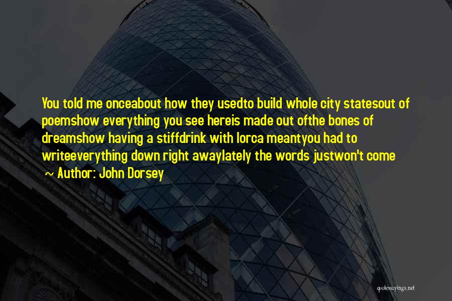 John Dorsey Quotes: You Told Me Onceabout How They Usedto Build Whole City Statesout Of Poemshow Everything You See Hereis Made Out Ofthe