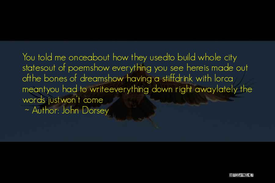 John Dorsey Quotes: You Told Me Onceabout How They Usedto Build Whole City Statesout Of Poemshow Everything You See Hereis Made Out Ofthe