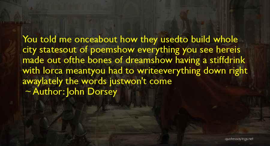 John Dorsey Quotes: You Told Me Onceabout How They Usedto Build Whole City Statesout Of Poemshow Everything You See Hereis Made Out Ofthe