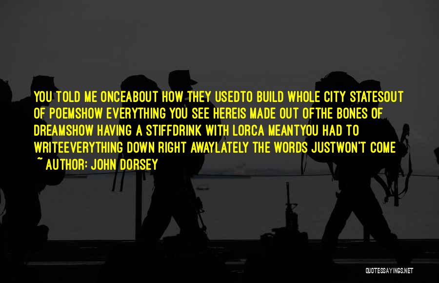 John Dorsey Quotes: You Told Me Onceabout How They Usedto Build Whole City Statesout Of Poemshow Everything You See Hereis Made Out Ofthe