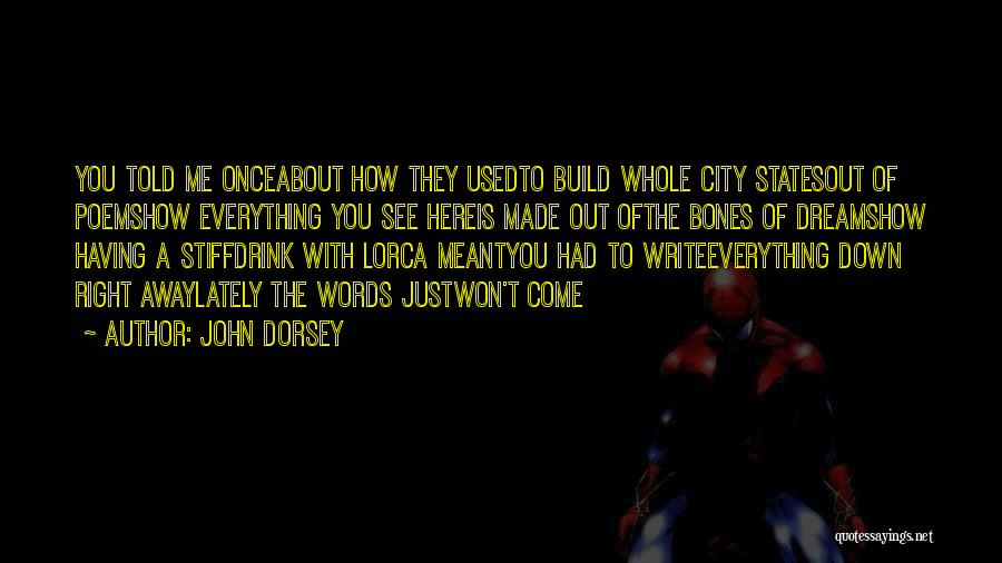 John Dorsey Quotes: You Told Me Onceabout How They Usedto Build Whole City Statesout Of Poemshow Everything You See Hereis Made Out Ofthe