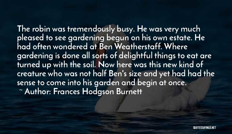 Frances Hodgson Burnett Quotes: The Robin Was Tremendously Busy. He Was Very Much Pleased To See Gardening Begun On His Own Estate. He Had