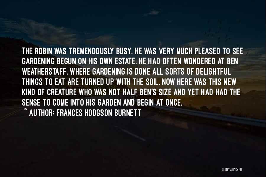 Frances Hodgson Burnett Quotes: The Robin Was Tremendously Busy. He Was Very Much Pleased To See Gardening Begun On His Own Estate. He Had