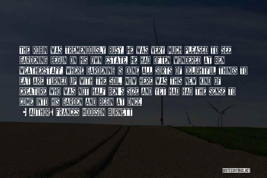 Frances Hodgson Burnett Quotes: The Robin Was Tremendously Busy. He Was Very Much Pleased To See Gardening Begun On His Own Estate. He Had