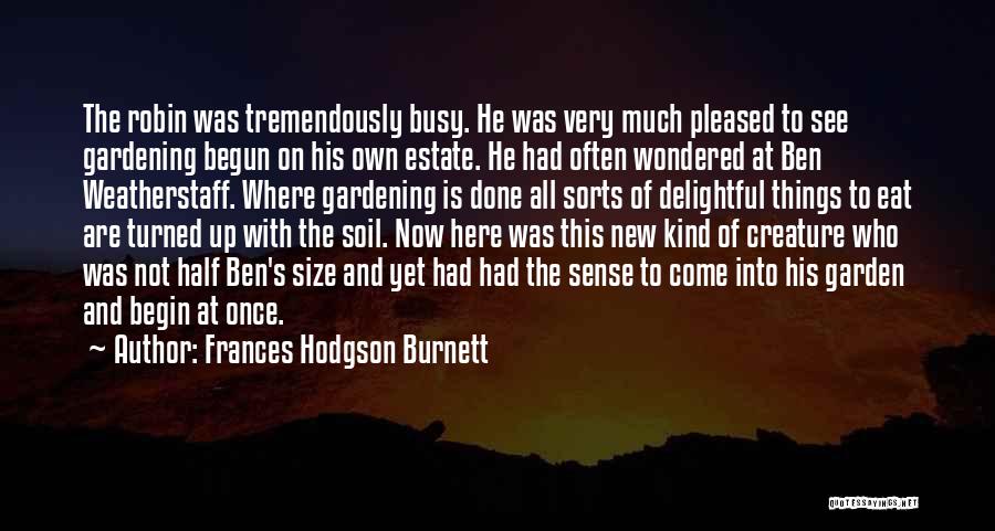 Frances Hodgson Burnett Quotes: The Robin Was Tremendously Busy. He Was Very Much Pleased To See Gardening Begun On His Own Estate. He Had