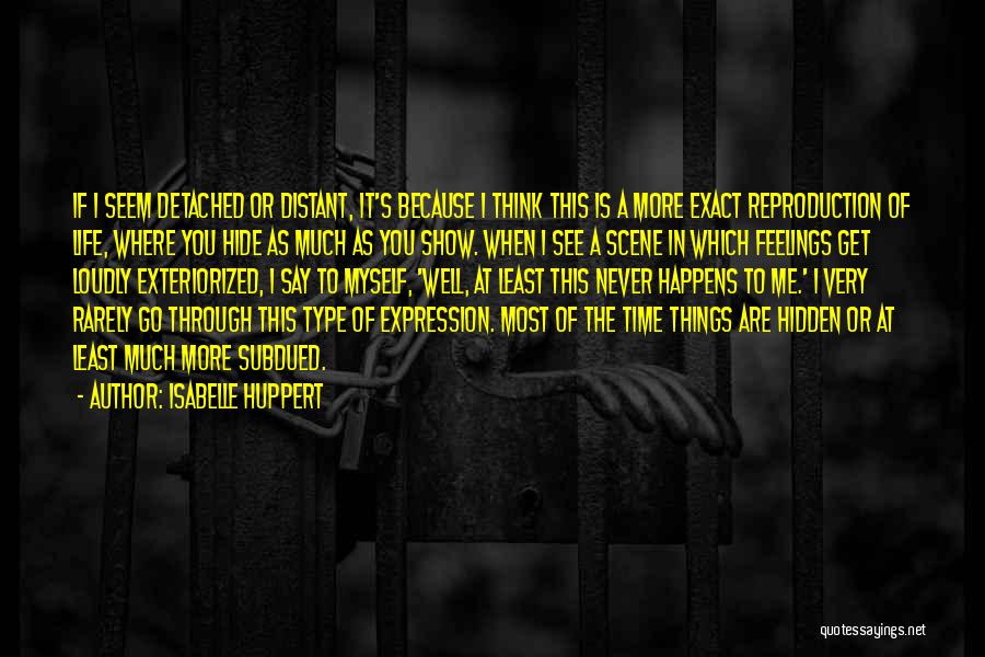 Isabelle Huppert Quotes: If I Seem Detached Or Distant, It's Because I Think This Is A More Exact Reproduction Of Life, Where You