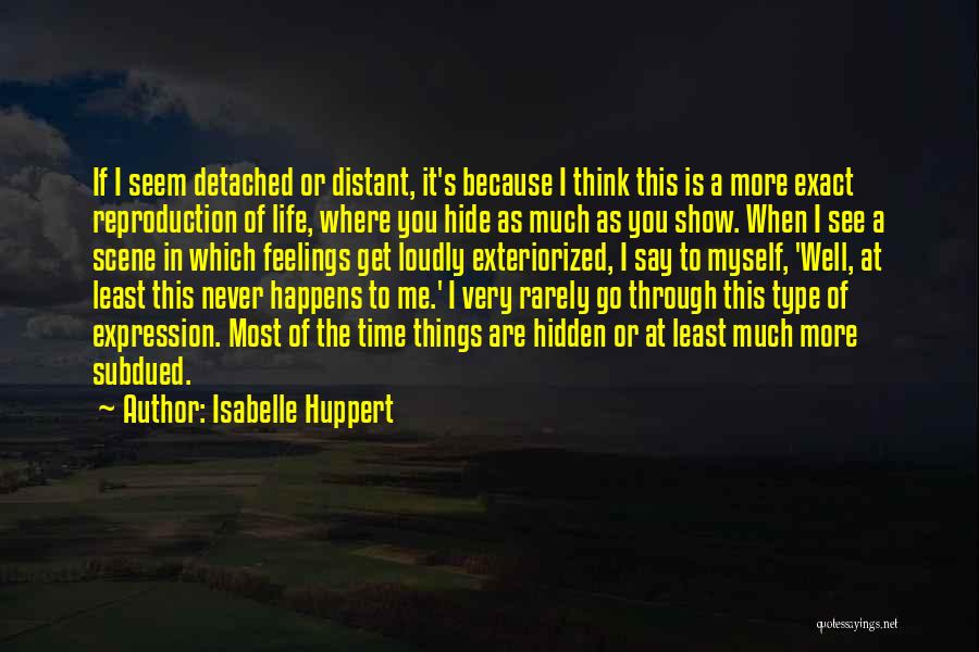 Isabelle Huppert Quotes: If I Seem Detached Or Distant, It's Because I Think This Is A More Exact Reproduction Of Life, Where You