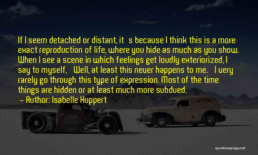 Isabelle Huppert Quotes: If I Seem Detached Or Distant, It's Because I Think This Is A More Exact Reproduction Of Life, Where You