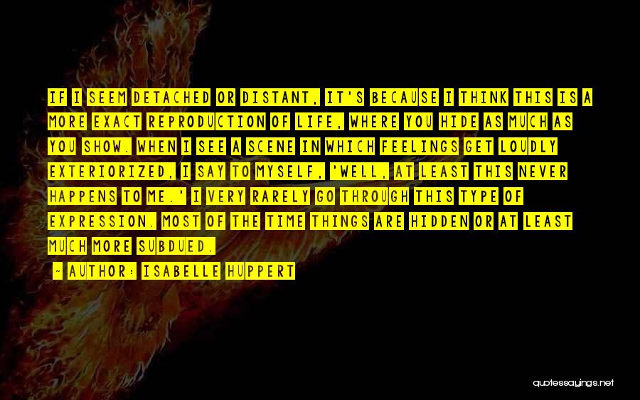 Isabelle Huppert Quotes: If I Seem Detached Or Distant, It's Because I Think This Is A More Exact Reproduction Of Life, Where You
